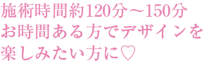 施術時間約120分~150分お時間ある方でデザインを楽しみたい方に?