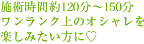 施術時間約120分~150分ワンランク上のオシャレを楽しみたい方に?